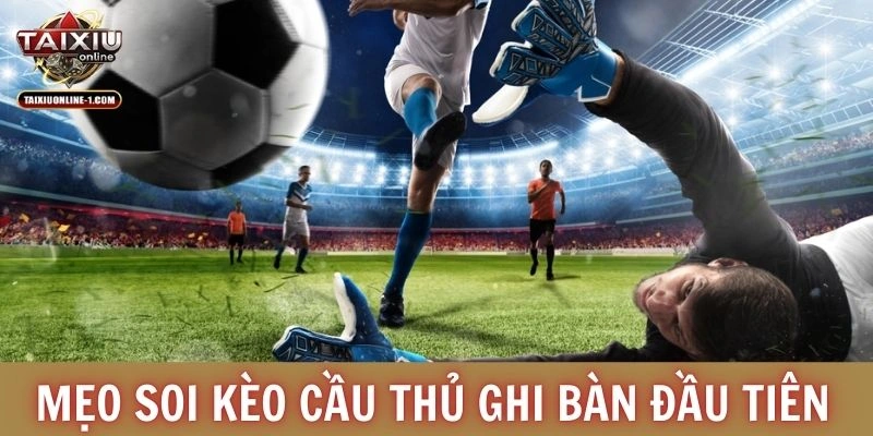 Mẹo soi kèo cầu thủ ghi bàn đầu tiên